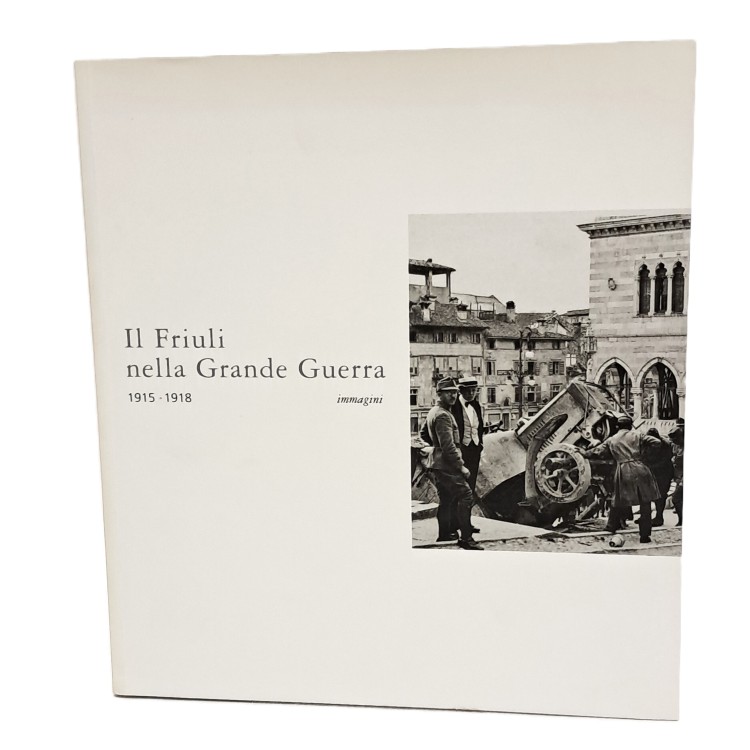 Il Friuli nella Grande Guerra. 1915-1918. Immagini