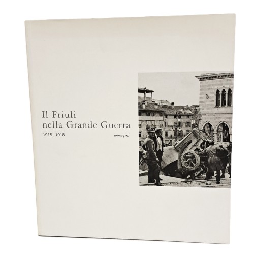 Il Friuli nella Grande Guerra. 1915-1918. Immagini