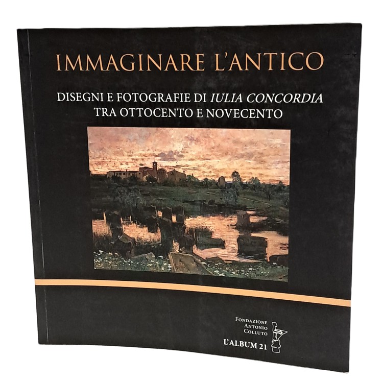 Immaginare l'antico. Disegni e fotografie di Iulia Concordia tra 800 e 900