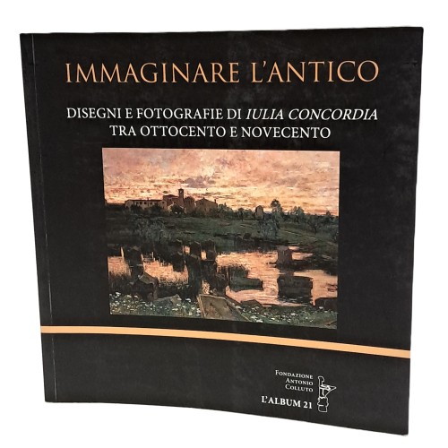Immaginare l'antico. Disegni e fotografie di Iulia Concordia tra 800 e 900