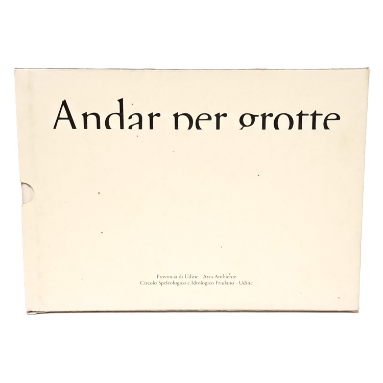 Andar per grotte. Meraviglie sotto il Friuli